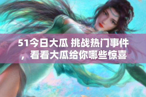 51今日大瓜 挑戰(zhàn)熱門事件，看看大瓜給你哪些驚喜