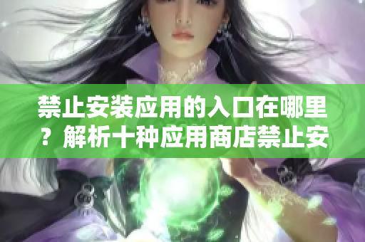禁止安裝應(yīng)用的入口在哪里？解析十種應(yīng)用商店禁止安裝的情形