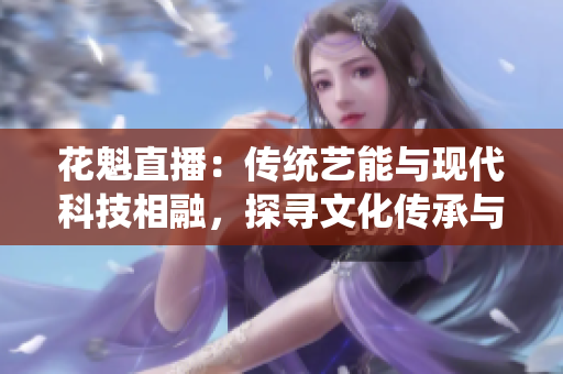 花魁直播：傳統(tǒng)藝能與現(xiàn)代科技相融，探尋文化傳承與創(chuàng)新之路