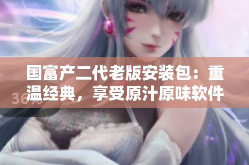 國富產(chǎn)二代老版安裝包：重溫經(jīng)典，享受原汁原味軟件體驗(yàn)