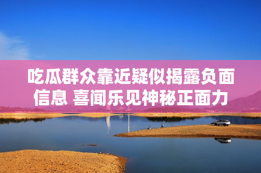 吃瓜群眾靠近疑似揭露負(fù)面信息 喜聞樂見神秘正面力量