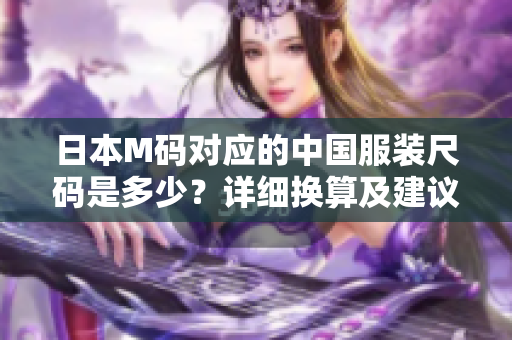 日本M碼對(duì)應(yīng)的中國(guó)服裝尺碼是多少？詳細(xì)換算及建議