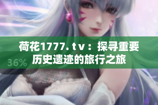荷花1777. tⅴ：探尋重要?dú)v史遺跡的旅行之旅