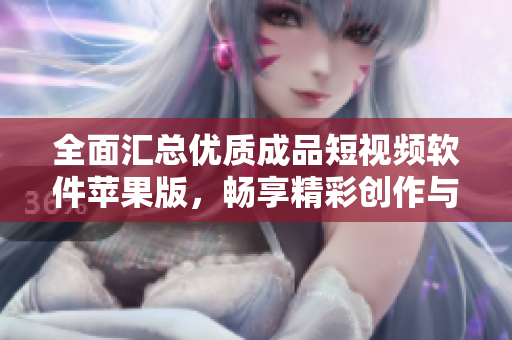 全面匯總優(yōu)質(zhì)成品短視頻軟件蘋果版，暢享精彩創(chuàng)作與分享