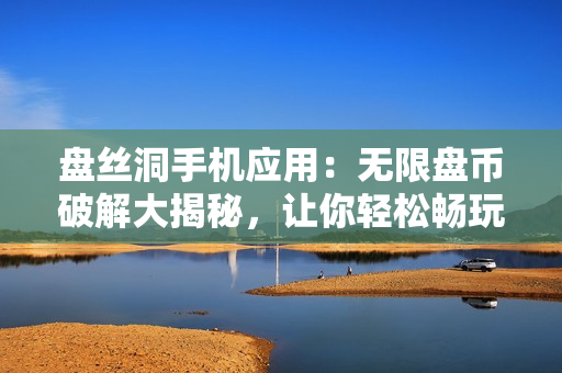 盤(pán)絲洞手機(jī)應(yīng)用：無(wú)限盤(pán)幣破解大揭秘，讓你輕松暢玩 