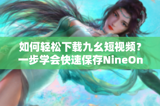 如何輕松下載九幺短視頻？一步學(xué)會(huì)快速保存NineOne短視頻鏡頭
