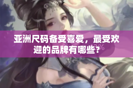 亞洲尺碼備受喜愛，最受歡迎的品牌有哪些？