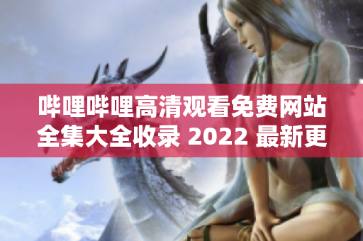 嗶哩嗶哩高清觀(guān)看免費(fèi)網(wǎng)站全集大全收錄 2022 最新更新 含APP下載