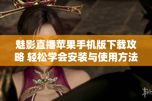 魅影直播蘋果手機(jī)版下載攻略 輕松學(xué)會安裝與使用方法