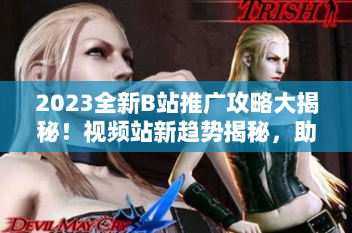 2023全新B站推廣攻略大揭秘！視頻站新趨勢揭秘，助你快速提升觀眾吸引力