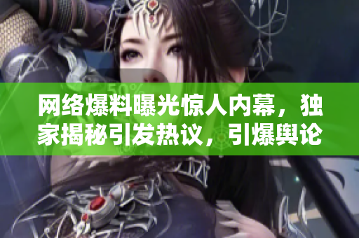 網(wǎng)絡(luò)爆料曝光驚人內(nèi)幕，獨(dú)家揭秘引發(fā)熱議，引爆輿論瓜，曝光黑料驚天大爆料