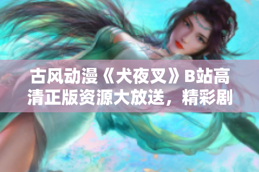古風(fēng)動漫《犬夜叉》B站高清正版資源大放送，精彩劇情等你來追，立即享受極致視聽盛宴