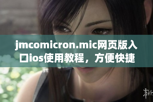 jmcomicron.mic網(wǎng)頁版入口ios使用教程，方便快捷的閱讀體驗(yàn)