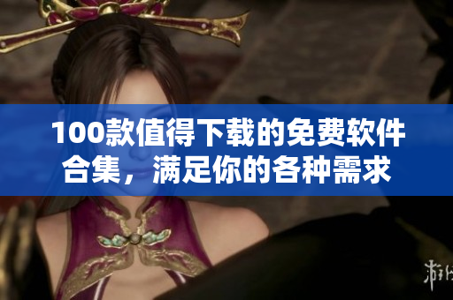 100款值得下載的免費(fèi)軟件合集，滿足你的各種需求