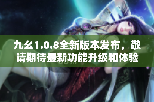 九幺1.0.8全新版本發(fā)布，敬請(qǐng)期待最新功能升級(jí)和體驗(yàn)優(yōu)化