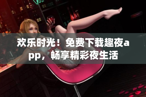 歡樂時(shí)光！免費(fèi)下載趣夜app，暢享精彩夜生活