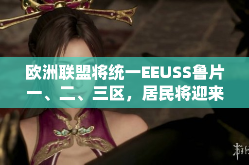 歐洲聯(lián)盟將統(tǒng)一EEUSS魯片一、二、三區(qū)，居民將迎來新生活
