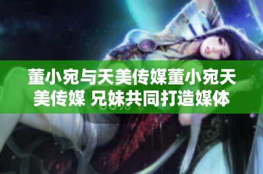 董小宛與天美傳媒董小宛天美傳媒 兄妹共同打造媒體新格局。