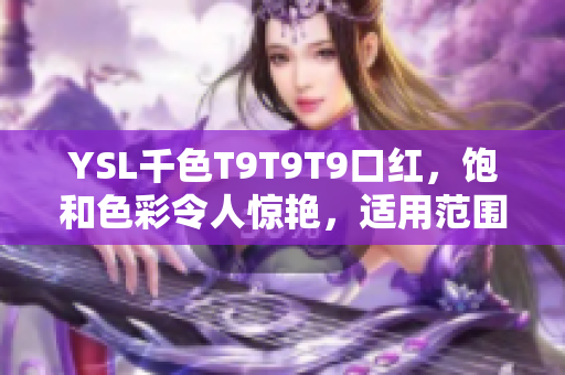 YSL千色T9T9T9口紅，飽和色彩令人驚艷，適用范圍廣泛