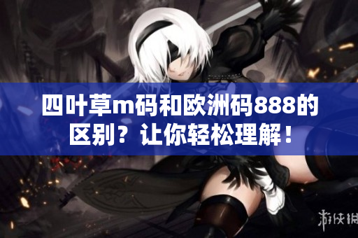 四葉草m碼和歐洲碼888的區(qū)別？讓你輕松理解！