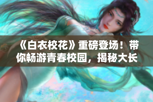 《白衣?；ā分匕醯菆?！帶你暢游青春校園，揭秘大長腿的故事