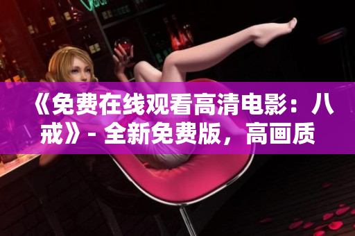 《免費(fèi)在線觀看高清電影：八戒》- 全新免費(fèi)版，高畫質(zhì)在線觀看~