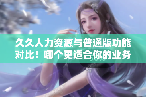 久久人力資源與普通版功能對(duì)比！哪個(gè)更適合你的業(yè)務(wù)需求？