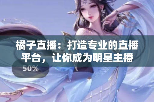 橘子直播：打造專業(yè)的直播平臺(tái)，讓你成為明星主播