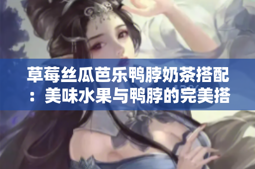 草莓絲瓜芭樂(lè)鴨脖奶茶搭配：美味水果與鴨脖的完美搭配，讓您享受新鮮與香甜的對(duì)比。