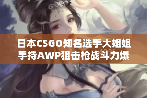 日本CSGO知名選手大姐姐手持AWP狙擊槍戰(zhàn)斗力爆表價(jià)值驚人
