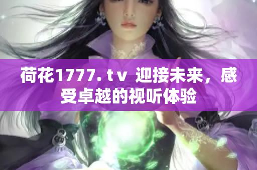 荷花1777. tⅴ 迎接未來，感受卓越的視聽體驗(yàn)
