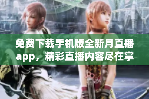 免費下載手機版全新月直播app，精彩直播內(nèi)容盡在掌握 