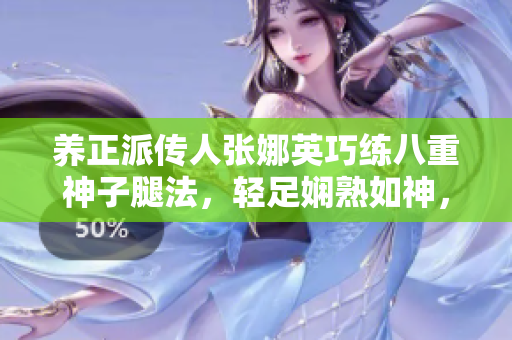 養(yǎng)正派傳人張娜英巧練八重神子腿法，輕足嫻熟如神，實(shí)拍腳法技藝展示圖。