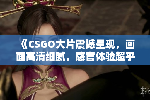 《CSGO大片震撼呈現(xiàn)，畫面高清細(xì)膩，感官體驗(yàn)超乎想象》