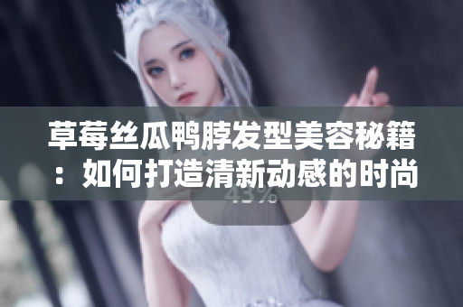 草莓絲瓜鴨脖發(fā)型美容秘籍：如何打造清新動(dòng)感的時(shí)尚發(fā)型