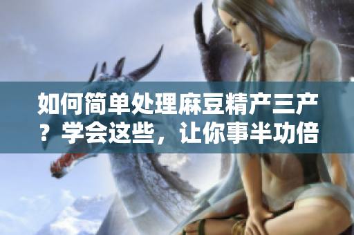 如何簡單處理麻豆精產(chǎn)三產(chǎn)？學(xué)會這些，讓你事半功倍