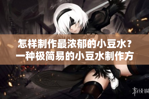 怎樣制作最濃郁的小豆水？一種極簡易的小豆水制作方法