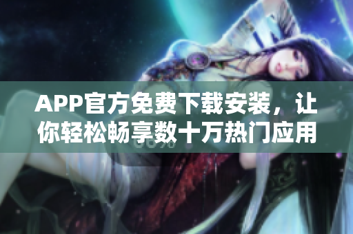 APP官方免費下載安裝，讓你輕松暢享數(shù)十萬熱門應(yīng)用