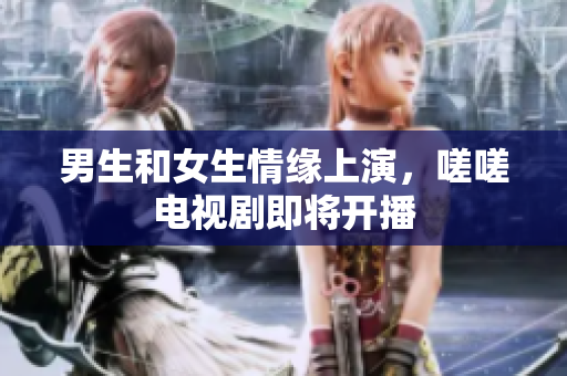 男生和女生情緣上演，嗟嗟電視劇即將開播