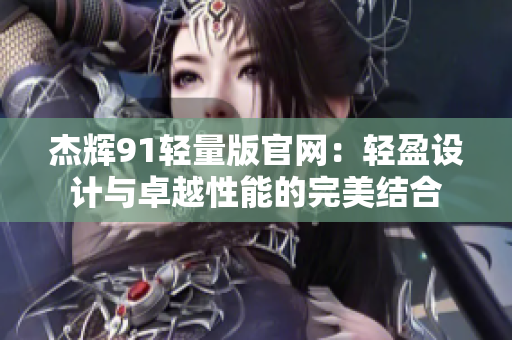 杰輝91輕量版官網(wǎng)：輕盈設計與卓越性能的完美結(jié)合