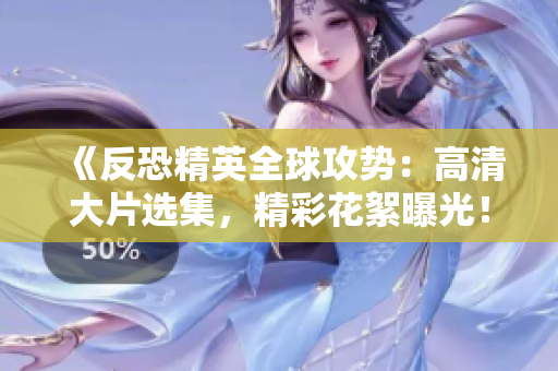 《反恐精英全球攻勢(shì)：高清大片選集，精彩花絮曝光！》