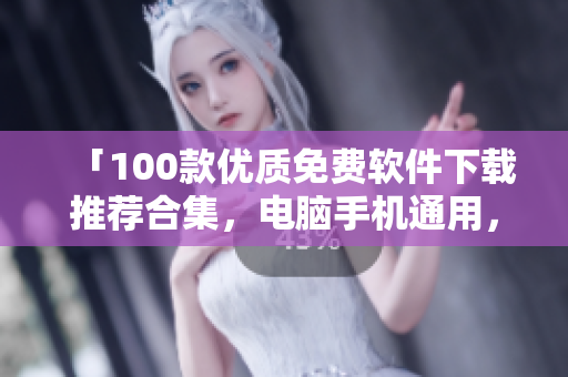 「100款優(yōu)質(zhì)免費軟件下載推薦合集，電腦手機(jī)通用，功能全面實用，無需花費一分錢」