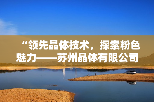 “領(lǐng)先晶體技術(shù)，探索粉色魅力——蘇州晶體有限公司”