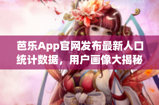芭樂(lè)App官網(wǎng)發(fā)布最新人口統(tǒng)計(jì)數(shù)據(jù)，用戶畫像大揭秘