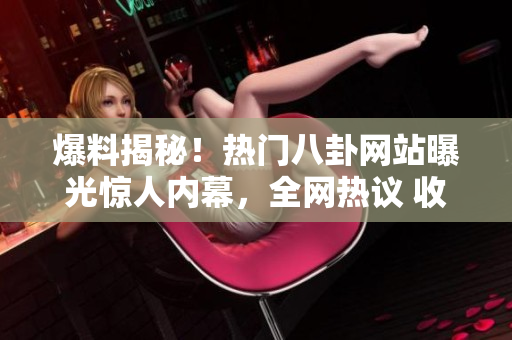 爆料揭秘！熱門八卦網(wǎng)站曝光驚人內(nèi)幕，全網(wǎng)熱議 收集瓜點 瀏覽猛料 八卦事跡曝光