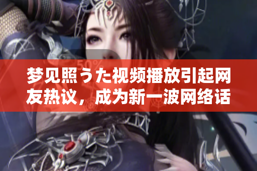 夢(mèng)見照うた視頻播放引起網(wǎng)友熱議，成為新一波網(wǎng)絡(luò)話題
