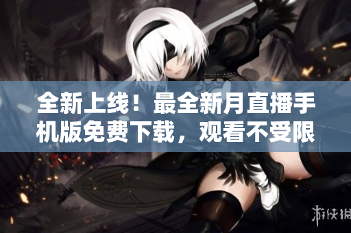 全新上線！最全新月直播手機版免費下載，觀看不受限！
