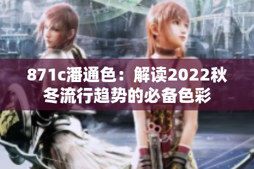 871c潘通色：解讀2022秋冬流行趨勢的必備色彩