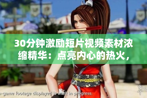 30分鐘激勵短片視頻素材濃縮精華：點(diǎn)亮內(nèi)心的熱火，燃燒夢想的力量