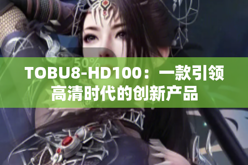 TOBU8-HD100：一款引領高清時代的創(chuàng)新產(chǎn)品
